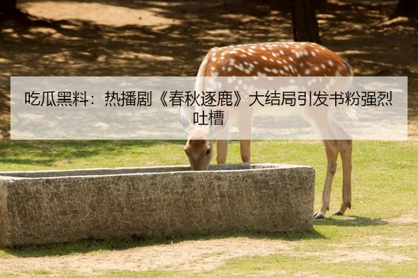 吃瓜黑料：热播剧《春秋逐鹿》大结局引发书粉强烈吐槽